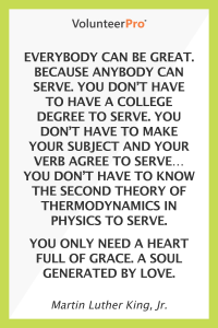 “Everybody can be great. Because anybody can serve. You don’t have to have a college degree to serve. You don’t have to make your subject and your verb agree to serve…. You don’t have to know the second theory of thermodynamics in physics to serve. You only need a heart full of grace. A soul generated by love.” ~ Martin Luther King, Jr.